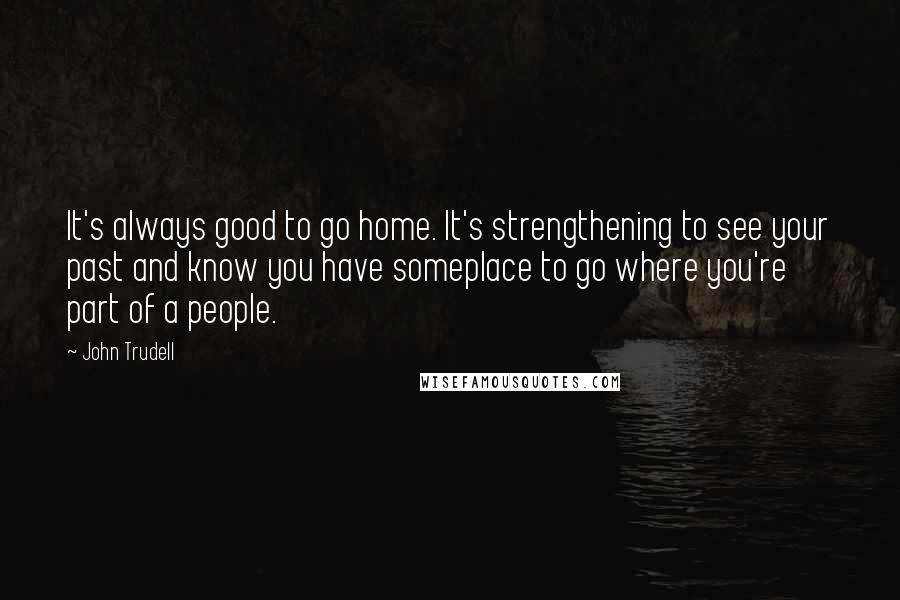 John Trudell Quotes: It's always good to go home. It's strengthening to see your past and know you have someplace to go where you're part of a people.