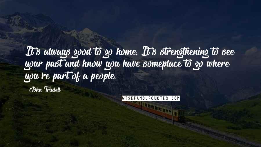 John Trudell Quotes: It's always good to go home. It's strengthening to see your past and know you have someplace to go where you're part of a people.