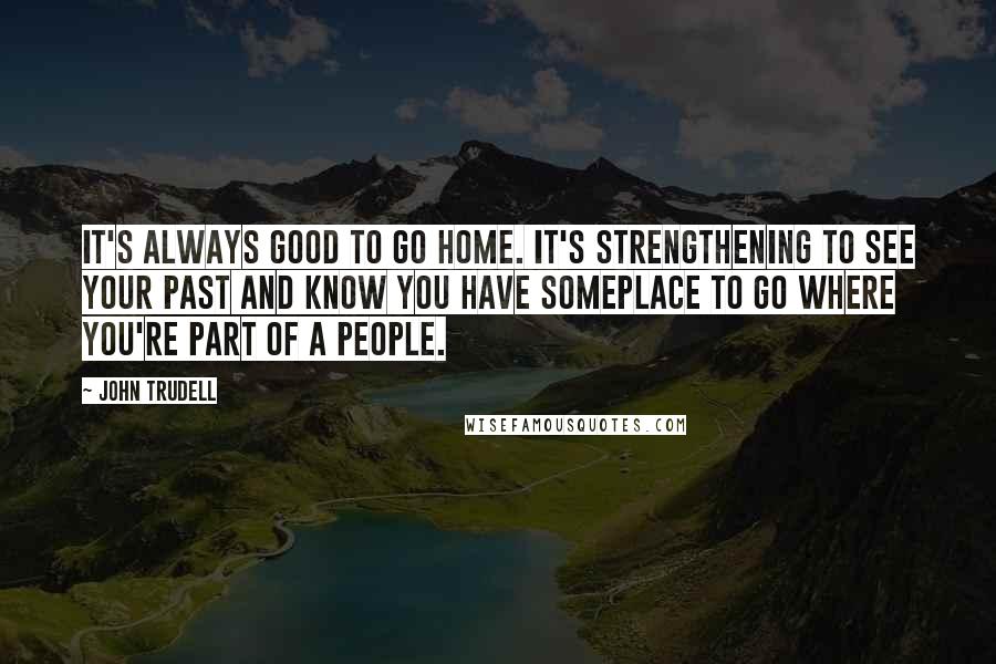 John Trudell Quotes: It's always good to go home. It's strengthening to see your past and know you have someplace to go where you're part of a people.