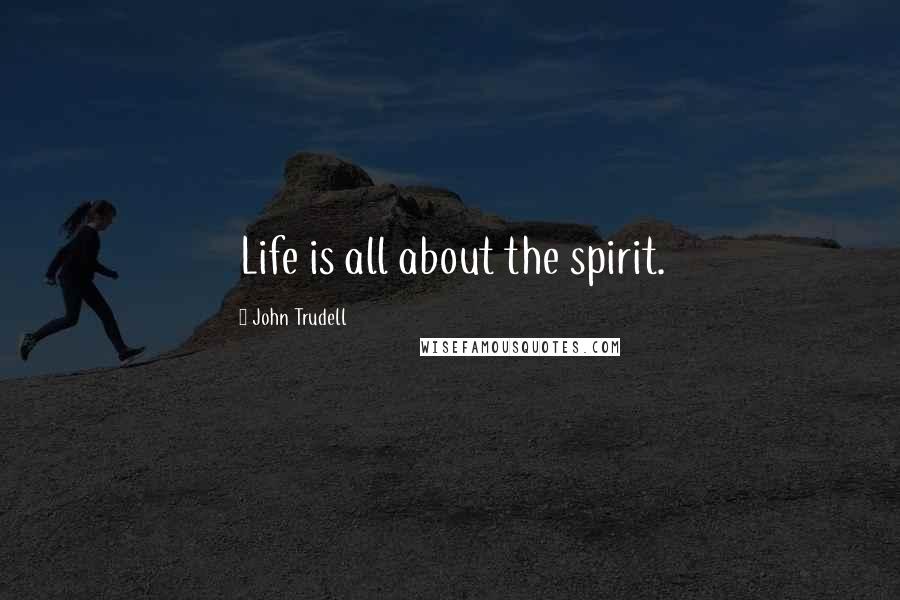 John Trudell Quotes: Life is all about the spirit.