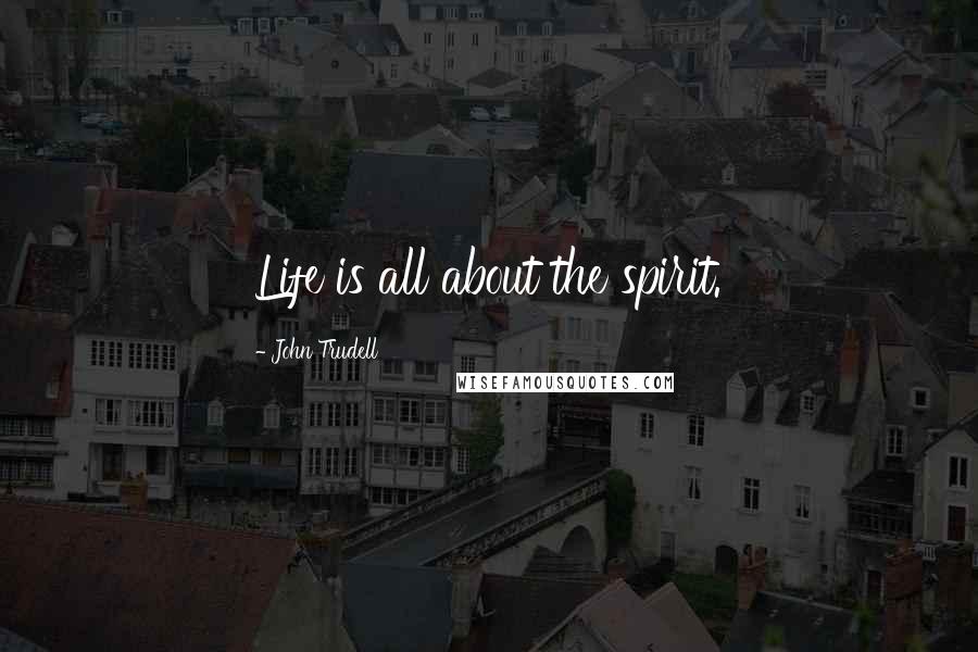 John Trudell Quotes: Life is all about the spirit.