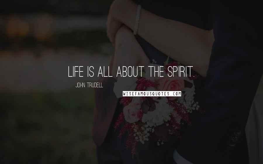 John Trudell Quotes: Life is all about the spirit.