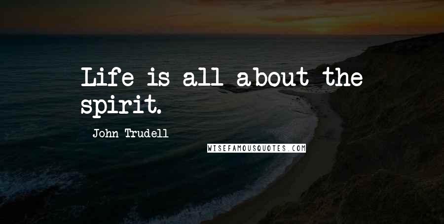 John Trudell Quotes: Life is all about the spirit.