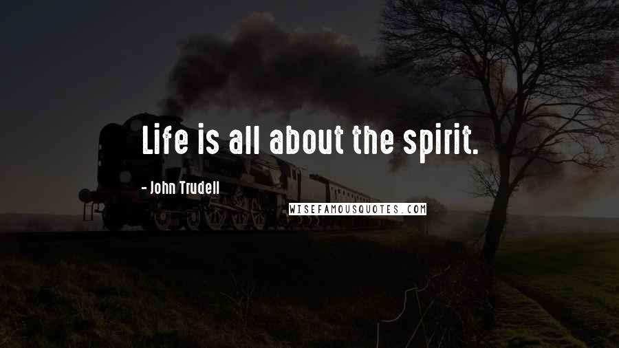 John Trudell Quotes: Life is all about the spirit.