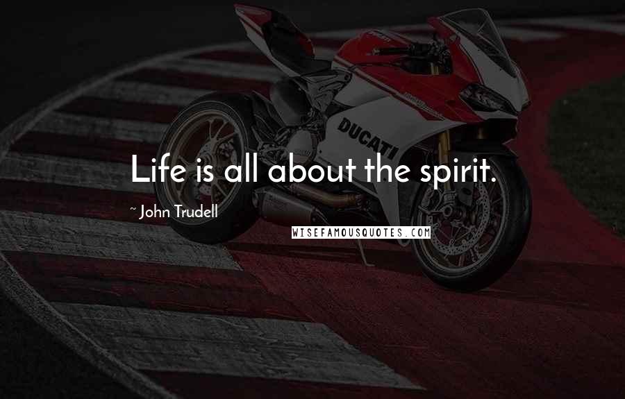 John Trudell Quotes: Life is all about the spirit.