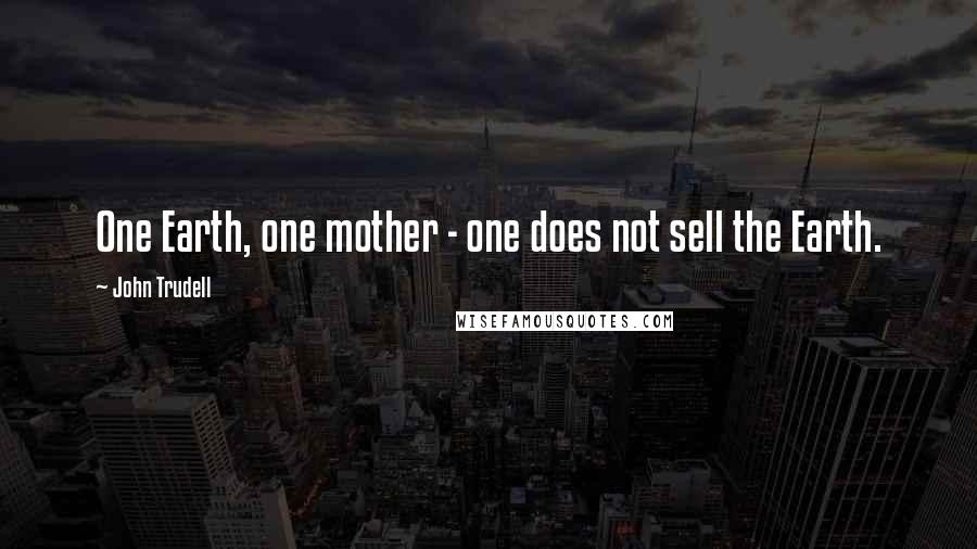 John Trudell Quotes: One Earth, one mother - one does not sell the Earth.