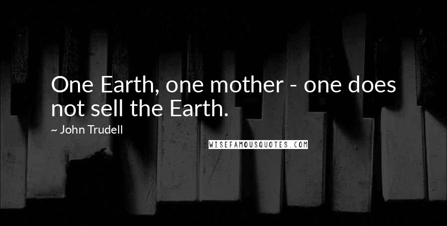 John Trudell Quotes: One Earth, one mother - one does not sell the Earth.