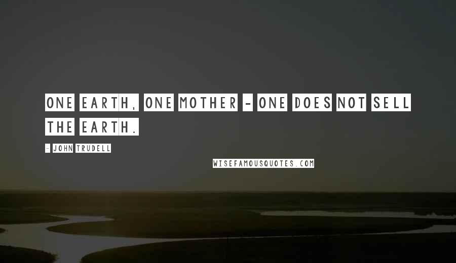 John Trudell Quotes: One Earth, one mother - one does not sell the Earth.