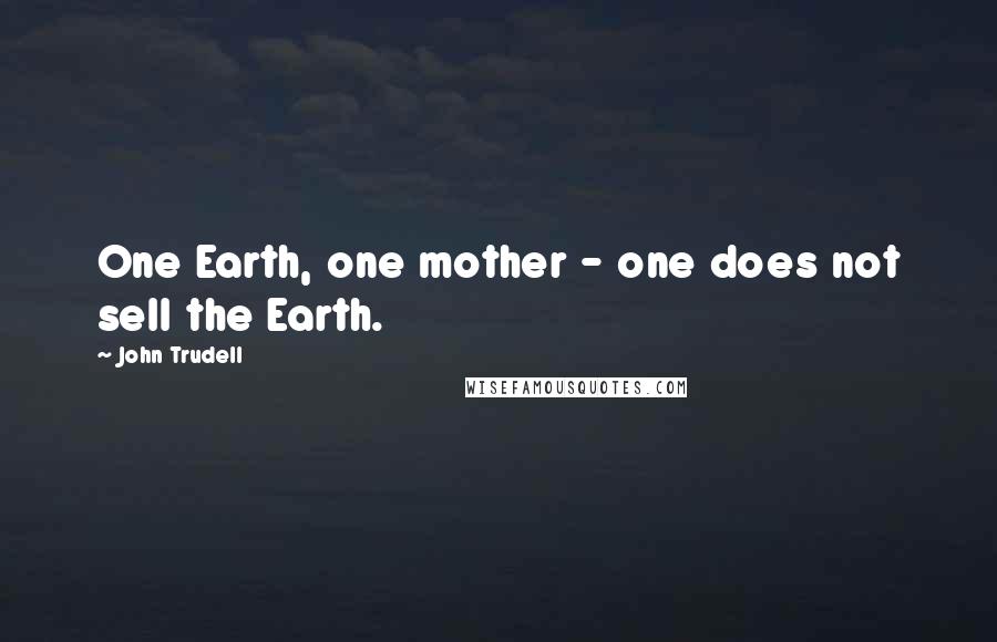 John Trudell Quotes: One Earth, one mother - one does not sell the Earth.