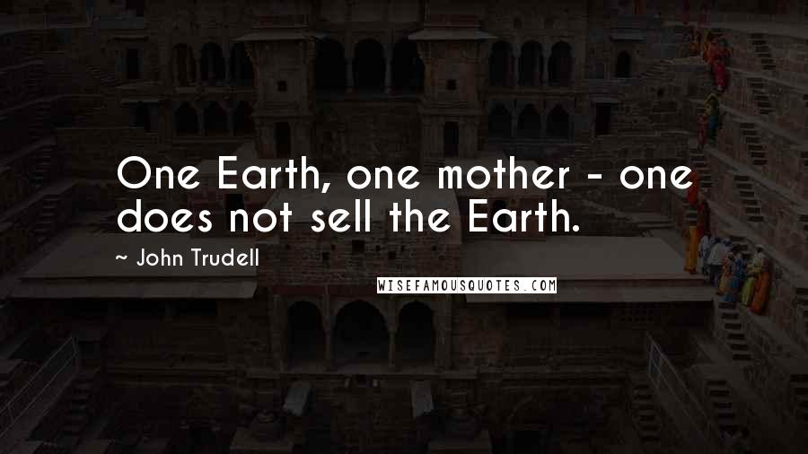 John Trudell Quotes: One Earth, one mother - one does not sell the Earth.