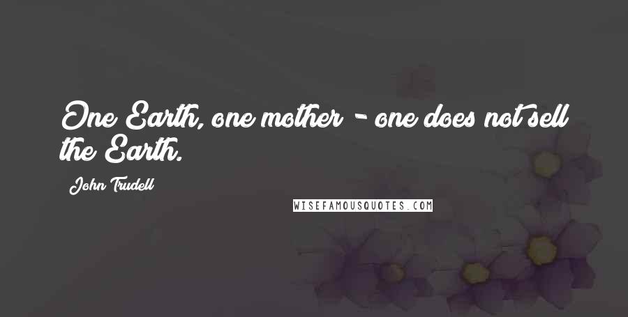 John Trudell Quotes: One Earth, one mother - one does not sell the Earth.