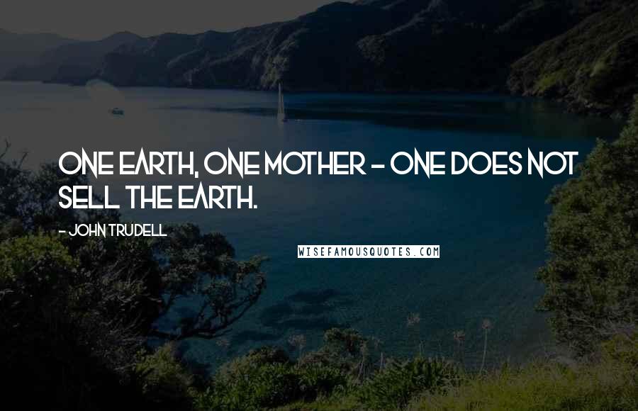 John Trudell Quotes: One Earth, one mother - one does not sell the Earth.