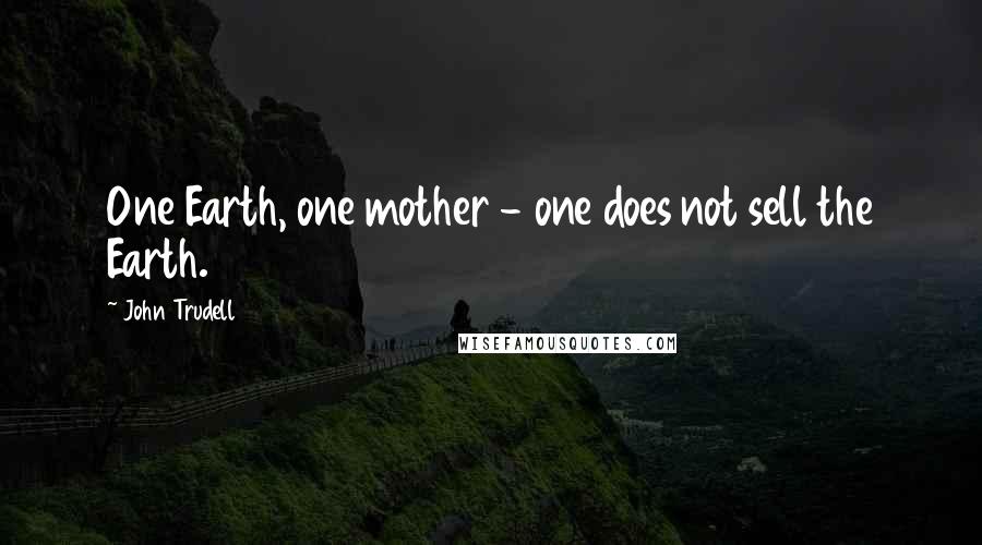 John Trudell Quotes: One Earth, one mother - one does not sell the Earth.