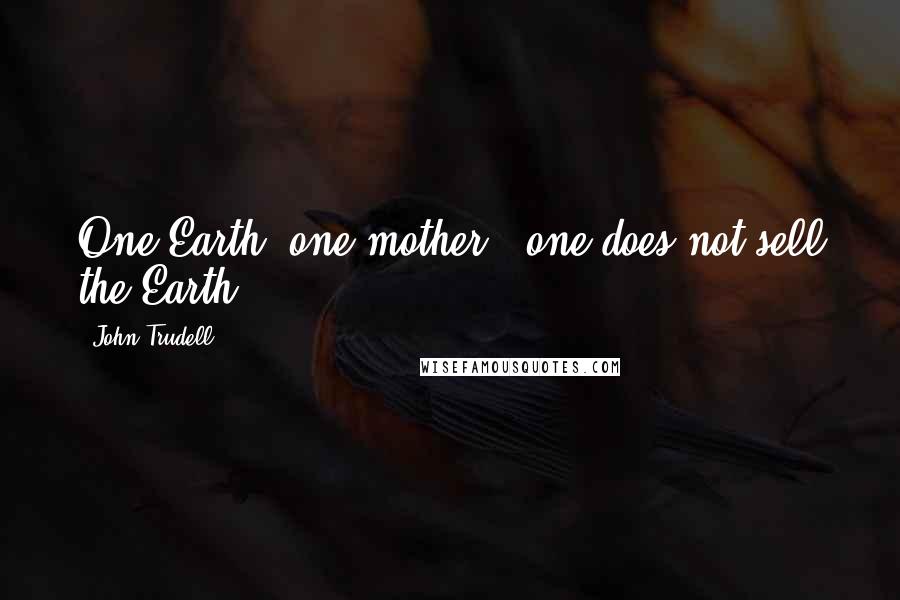 John Trudell Quotes: One Earth, one mother - one does not sell the Earth.