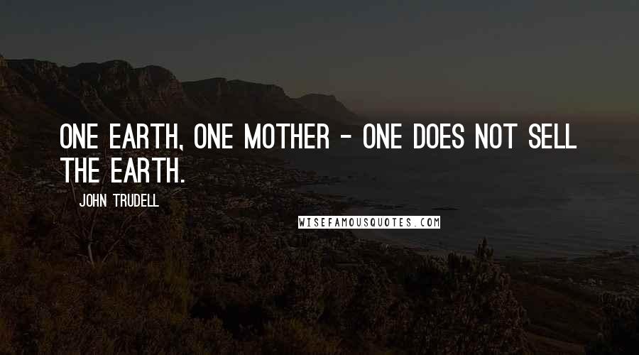 John Trudell Quotes: One Earth, one mother - one does not sell the Earth.