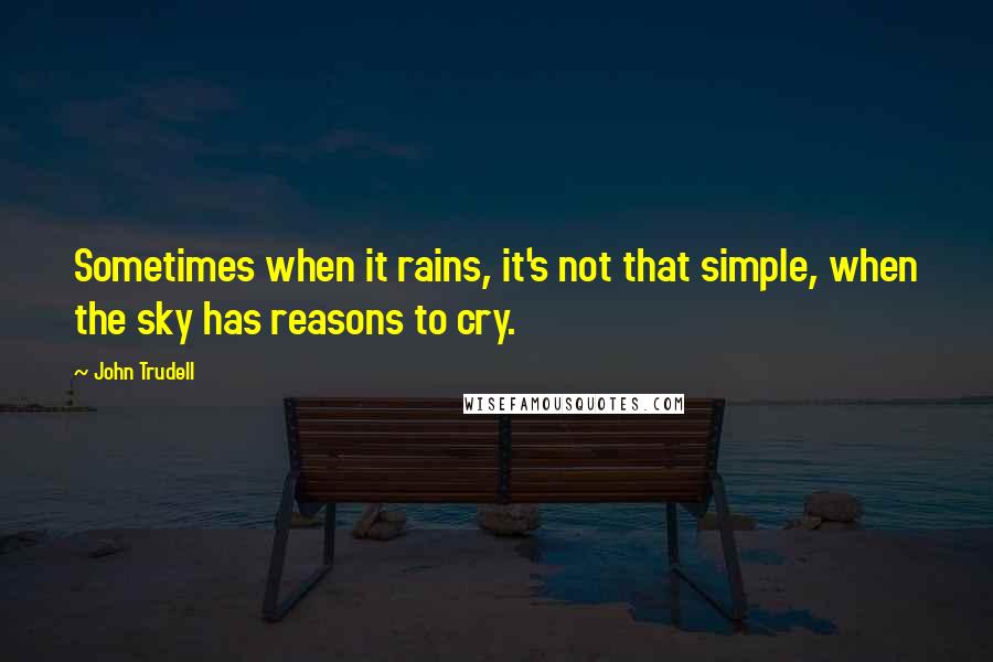 John Trudell Quotes: Sometimes when it rains, it's not that simple, when the sky has reasons to cry.