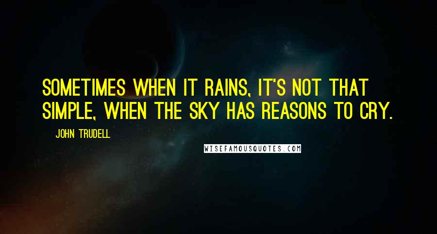 John Trudell Quotes: Sometimes when it rains, it's not that simple, when the sky has reasons to cry.