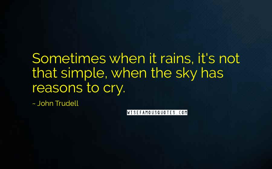 John Trudell Quotes: Sometimes when it rains, it's not that simple, when the sky has reasons to cry.