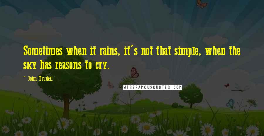 John Trudell Quotes: Sometimes when it rains, it's not that simple, when the sky has reasons to cry.