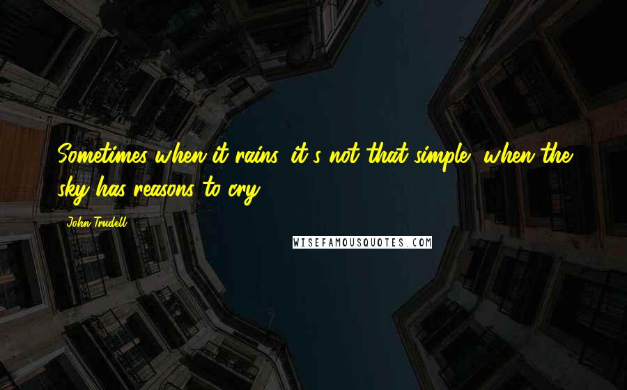 John Trudell Quotes: Sometimes when it rains, it's not that simple, when the sky has reasons to cry.