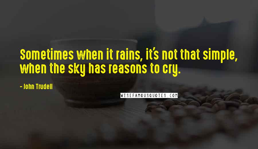 John Trudell Quotes: Sometimes when it rains, it's not that simple, when the sky has reasons to cry.