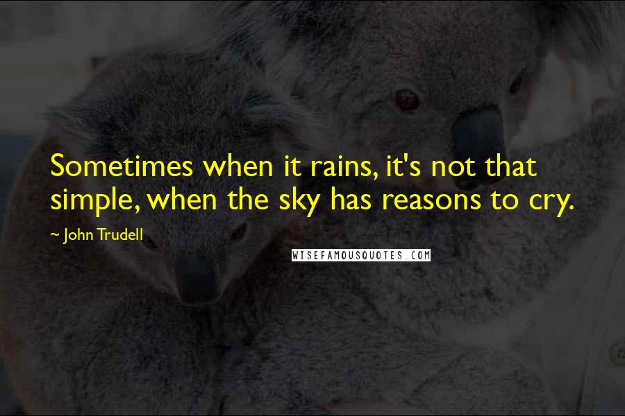 John Trudell Quotes: Sometimes when it rains, it's not that simple, when the sky has reasons to cry.