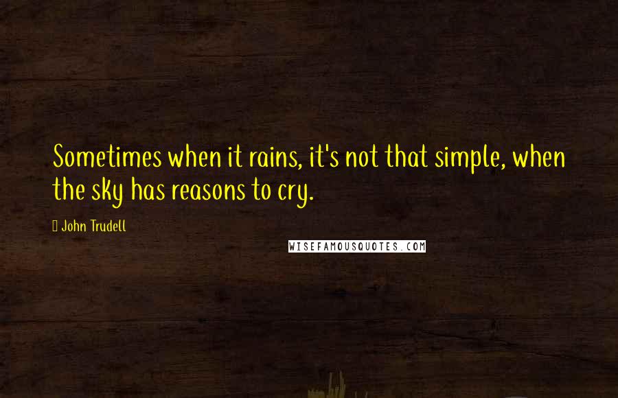 John Trudell Quotes: Sometimes when it rains, it's not that simple, when the sky has reasons to cry.