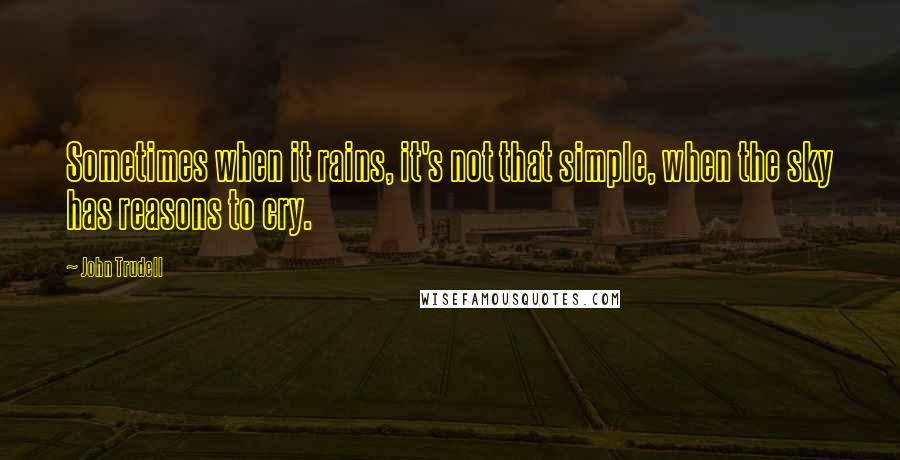 John Trudell Quotes: Sometimes when it rains, it's not that simple, when the sky has reasons to cry.
