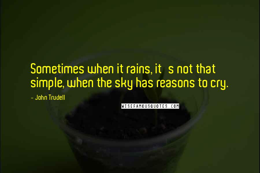 John Trudell Quotes: Sometimes when it rains, it's not that simple, when the sky has reasons to cry.