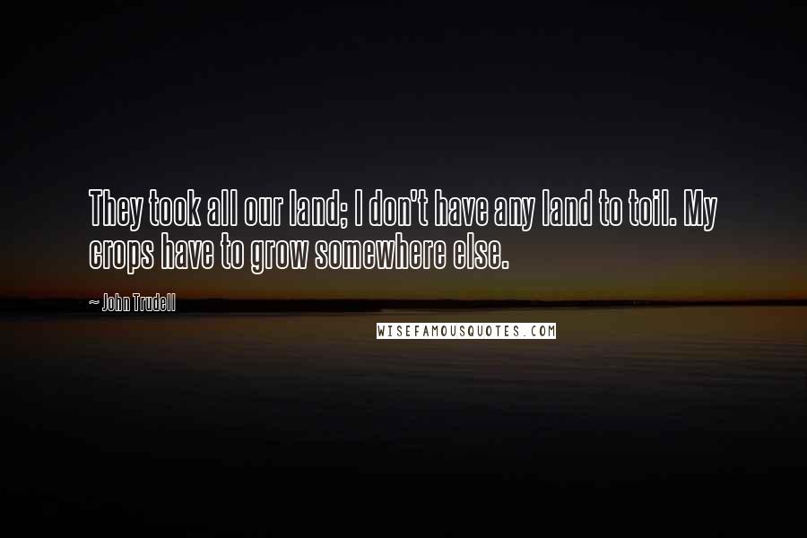 John Trudell Quotes: They took all our land; I don't have any land to toil. My crops have to grow somewhere else.