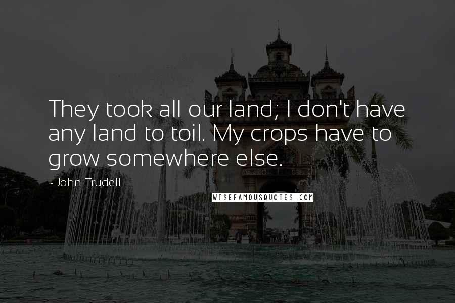 John Trudell Quotes: They took all our land; I don't have any land to toil. My crops have to grow somewhere else.