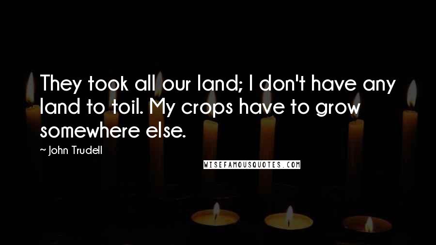 John Trudell Quotes: They took all our land; I don't have any land to toil. My crops have to grow somewhere else.