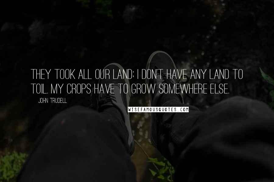John Trudell Quotes: They took all our land; I don't have any land to toil. My crops have to grow somewhere else.