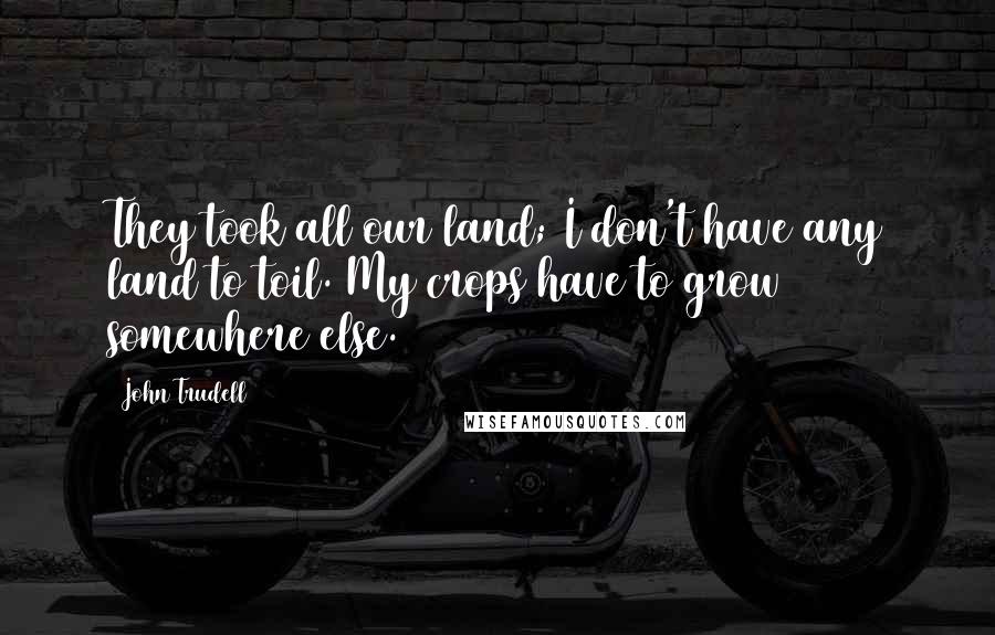 John Trudell Quotes: They took all our land; I don't have any land to toil. My crops have to grow somewhere else.
