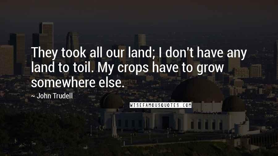 John Trudell Quotes: They took all our land; I don't have any land to toil. My crops have to grow somewhere else.