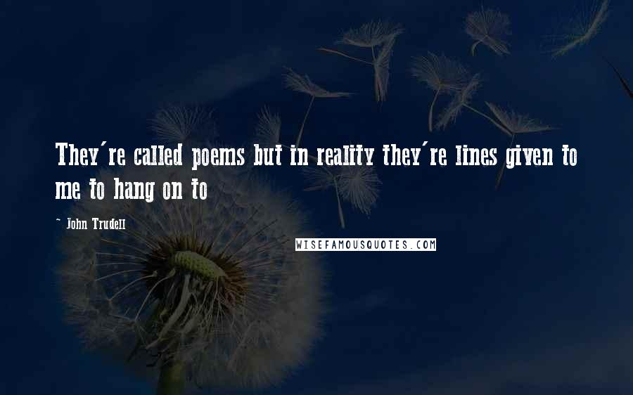 John Trudell Quotes: They're called poems but in reality they're lines given to me to hang on to