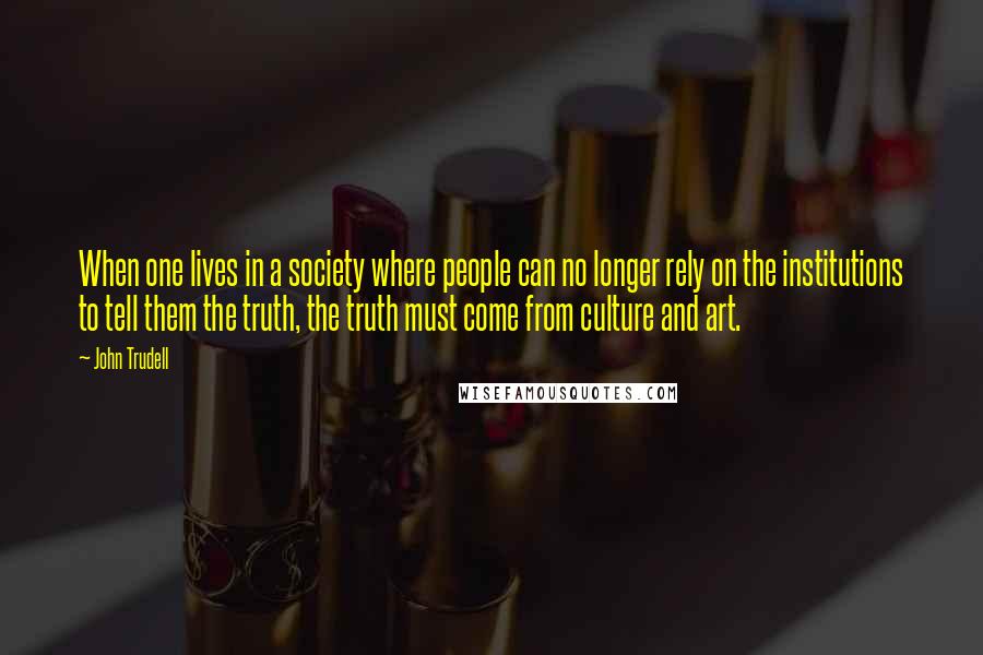 John Trudell Quotes: When one lives in a society where people can no longer rely on the institutions to tell them the truth, the truth must come from culture and art.