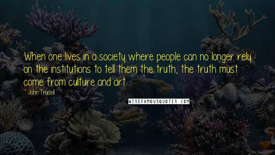 John Trudell Quotes: When one lives in a society where people can no longer rely on the institutions to tell them the truth, the truth must come from culture and art.