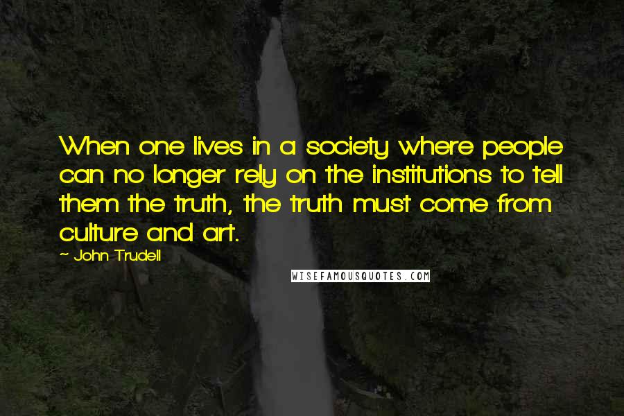 John Trudell Quotes: When one lives in a society where people can no longer rely on the institutions to tell them the truth, the truth must come from culture and art.