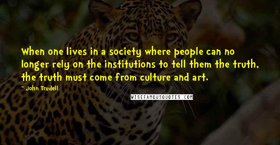 John Trudell Quotes: When one lives in a society where people can no longer rely on the institutions to tell them the truth, the truth must come from culture and art.