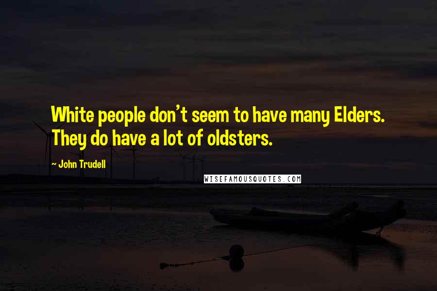 John Trudell Quotes: White people don't seem to have many Elders. They do have a lot of oldsters.