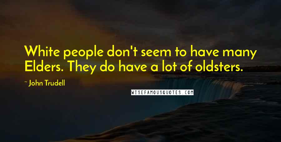 John Trudell Quotes: White people don't seem to have many Elders. They do have a lot of oldsters.