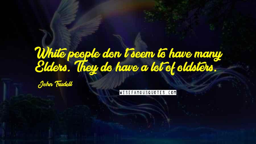 John Trudell Quotes: White people don't seem to have many Elders. They do have a lot of oldsters.
