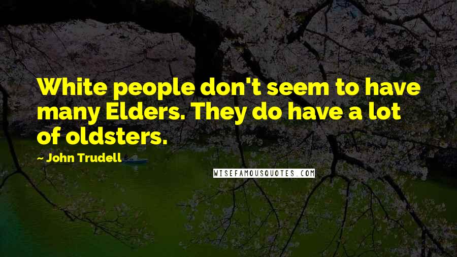 John Trudell Quotes: White people don't seem to have many Elders. They do have a lot of oldsters.