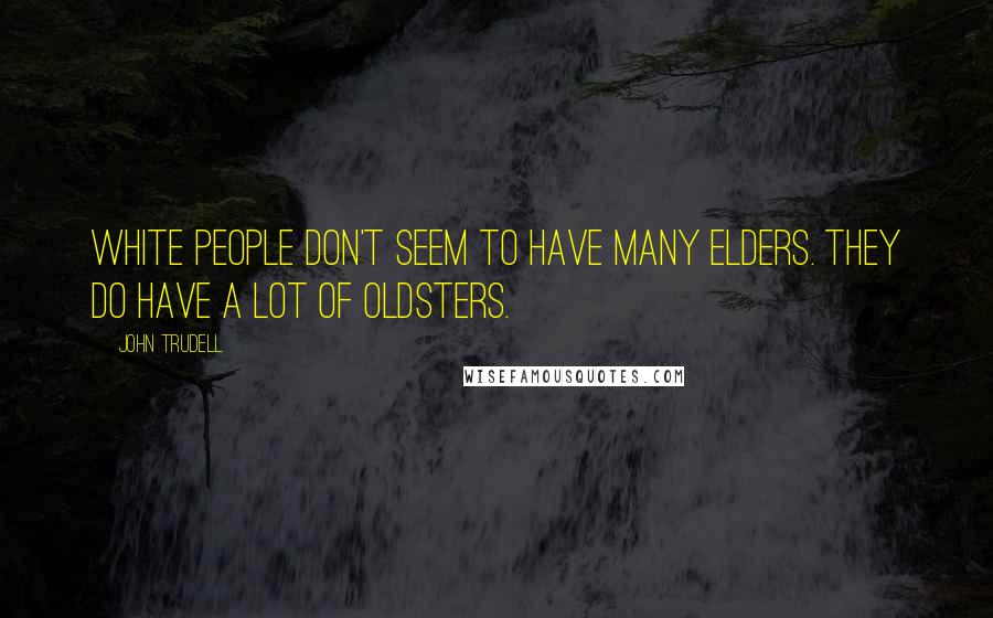 John Trudell Quotes: White people don't seem to have many Elders. They do have a lot of oldsters.