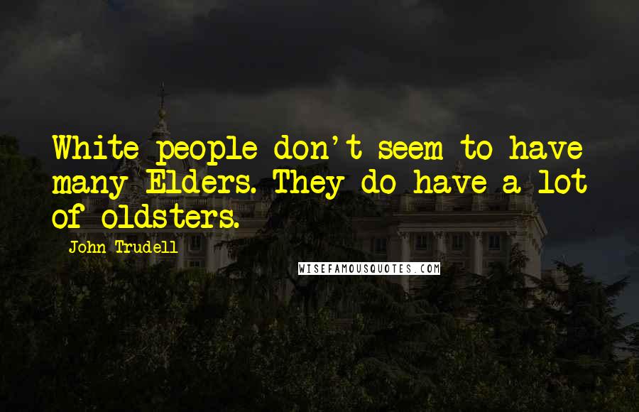 John Trudell Quotes: White people don't seem to have many Elders. They do have a lot of oldsters.