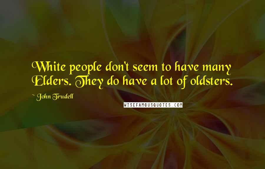 John Trudell Quotes: White people don't seem to have many Elders. They do have a lot of oldsters.
