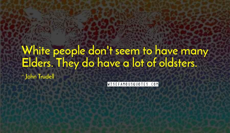 John Trudell Quotes: White people don't seem to have many Elders. They do have a lot of oldsters.