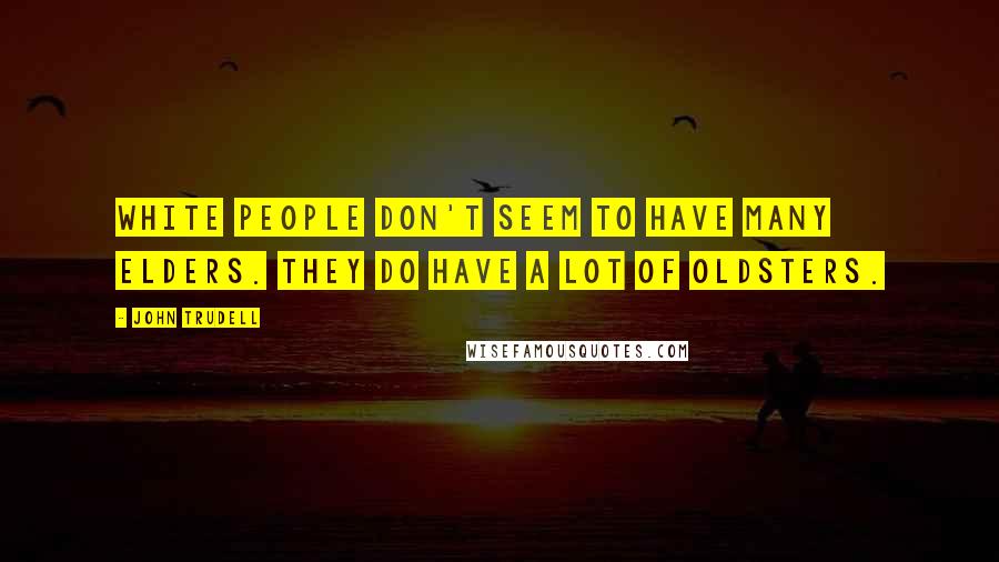 John Trudell Quotes: White people don't seem to have many Elders. They do have a lot of oldsters.