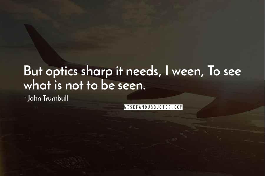 John Trumbull Quotes: But optics sharp it needs, I ween, To see what is not to be seen.